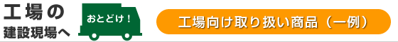 工場の建設現場へお届け：工場向け取り扱い商品（一例）