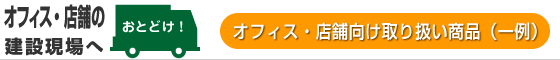 オフィス・店舗の建設現場へお届け：オフイス・店舗向け取り扱い商品（一例）